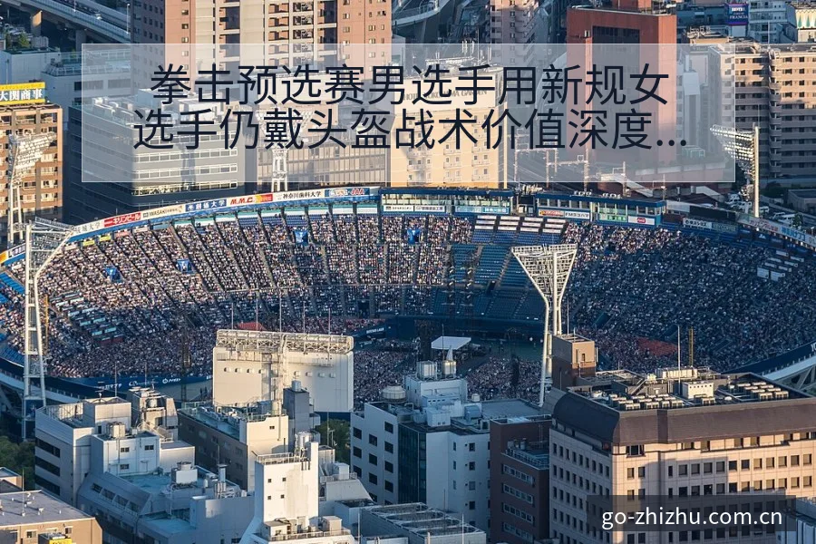 拳击预选赛男选手用新规女选手仍戴头盔战术价值深度解析 - 蜘蛛直播